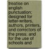Treatise on English Punctuation; Designed for Letter-Writers, Authors, Printers, and Correctors of the Press; and for the Use of Schools And