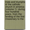 Trials and Triumphs of the Catholic Church in America (Volume 1); During Four Hundred Years, from the Landing of the First Missionary to The door P. J. Mahon