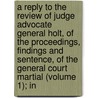 a Reply to the Review of Judge Advocate General Holt, of the Proceedings, Findings and Sentence, of the General Court Martial (Volume 1); In by Reverdy Johnson