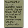 an Account of the Most Important Public Records of Great Britain, and the Publications of the Record Commissioners (Volume 1); Together With by Charles Purton Cooper