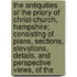 the Antiquities of the Priory of Christ-Church, Hampshire; Consisting of Plans, Sections, Elevations, Details, and Perspective Views, of The