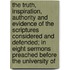 the Truth, Inspiration, Authority and Evidence of the Scriptures Considered and Defended; in Eight Sermons Preached Before the University Of