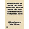 Administration of the Office of Clerk of the Circuit Court, and of the Office of Clerk of the Superior Court of Cook County, Illinois; Report door Chicago Bureau of Public Efficiency