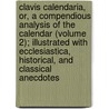 Clavis Calendaria, Or, a Compendious Analysis of the Calendar (Volume 2); Illustrated with Ecclesiastica, Historical, and Classical Anecdotes by John Brady