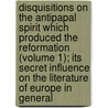 Disquisitions on the Antipapal Spirit Which Produced the Reformation (Volume 1); Its Secret Influence on the Literature of Europe in General by Gabriele Rossetti