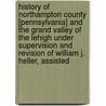 History of Northampton County [Pennsylvania] and the Grand Valley of the Lehigh Under Supervision and Revision of William J. Heller, Assisted door Johnny Heller