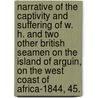 Narrative of the captivity and suffering of W. H. and two other British seamen on the Island of Arguin, on the West coast of Africa-1844, 45. by William Honey