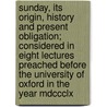 Sunday, Its Origin, History and Present Obligation; Considered in Eight Lectures Preached Before the University of Oxford in the Year Mdccclx door James Augustus Hessey