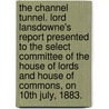 The Channel Tunnel. Lord Lansdowne's report presented to the Select Committee of the House of Lords and House of Commons, on 10th July, 1883. by Unknown