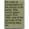The Order of Consecration of the Church of All Saints, Little Horton Green, March 31st, 1864, and of the services of the following days, etc. door Onbekend