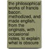 The Philosophical Works of Francis Bacon. Methodized, and Made English, from the Originals, with Occasional Notes, to Explain What Is Obscure