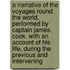 a Narrative of the Voyages Round the World, Performed by Captain James Cook. with an Account of His Life, During the Previous and Intervening