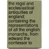 the Regal and Ecclesiastical Antiquities of England; Containing the Representations of All the English Monarchs, from Edward the Confessor To