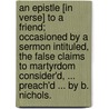 An Epistle [in verse] to a Friend; occasioned by a Sermon intituled, The False Claims to Martyrdom consider'd, ... preach'd ... by B. Nichols. door Benjamin Nichols