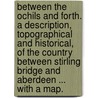 Between the Ochils and Forth. A description, topographical and historical, of the country between Stirling Bridge and Aberdeen ... With a map. by David Beveridge