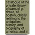 Catalogue of the Private Library of Samuel G. Drake, of Boston, Chiefly Relating to the Antiquities, History, and Biography of America, and In