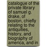 Catalogue of the Private Library of Samuel G. Drake, of Boston, Chiefly Relating to the Antiquities, History, and Biography of America, and In door Samuel Gardner Drake