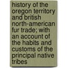 History of the Oregon Territory and British North-American Fur Trade; with an account of the habits and customs of the principal native tribes door John Dunn