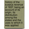 History of the Surplus Revenue of 1837, Being an Account of Its Origin, Its Distribution Among the States and the Uses to Which It Was Applied by Edward Gaylord Bourne