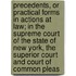 Precedents, Or Practical Forms in Actions at Law; in the Supreme Court of the State of New York, the Superior Court and Court of Common Pleas