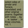 Select Odes of Pindar and Horace, translated; and other original poems: together with notes ... By ... W. Tasker ... In three volumes. vol. 1. by Unknown