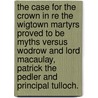 The Case for the Crown in re the Wigtown Martyrs proved to be myths versus Wodrow and Lord Macaulay, Patrick the Pedler and Principal Tulloch. door Mark Napier