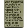 Willis the Pilot; a Sequel to the Swiss Family Robinson; Or, Adventures of an Emigrant Family Wrecked on an Unknown Coast of the Pacific Ocean door Johann David Wyss