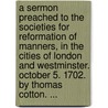 a Sermon Preached to the Societies for Reformation of Manners, in the Cities of London and Westminster. October 5. 1702. by Thomas Cotton. ... door Thomas Cotton