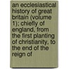 an Ecclesiastical History of Great Britain (Volume 1); Chiefly of England, from the First Planting of Christianity, to the End of the Reign Of by Jeremy Collier