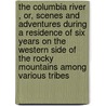 the Columbia River , Or, Scenes and Adventures During a Residence of Six Years on the Western Side of the Rocky Mountains Among Various Tribes by Ross Cox