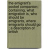 the Emigrant's Pocket Companion; Containing, What Emigration Is, Who Should Be Emigrants, Where Emigrants Should Go ; a Description of British by Robert Mudie