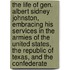 the Life of Gen. Albert Sidney Johnston, Embracing His Services in the Armies of the United States, the Republic of Texas, and the Confederate