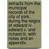 Extracts From The Municipal Records Of The City Of York, During The Reigns Of Edward Iv. Edward V. And Richard Iii. With Notes And An Appendix. door Onbekend