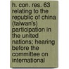 H. Con. Res. 63 Relating to the Republic of China (Taiwan's) Participation in the United Nations; Hearing Before the Committee on International by United States Congress Relations