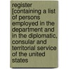 Register [Containing a List of Persons Employed in the Department and in the Diplomatic, Consular and Territorial Service of the United States by United States. Dept. Of State