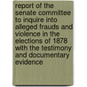 Report of the Senate Committee to Inquire Into Alleged Frauds and Violence in the Elections of 1878 with the Testimony and Documentary Evidence door United States. Elections Of Committee