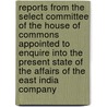 Reports from the Select Committee of the House of Commons Appointed to Enquire Into the Present State of the Affairs of the East India Company door Great Britain. Parliament. Company