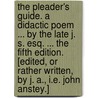 The Pleader's Guide. A didactic poem ... By the late J. S. Esq. ... The fifth edition. [Edited, or rather written, by J. A., i.e. John Anstey.] door John Anstey