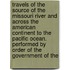 Travels of the Source of the Missouri River and Across the American Continent to the Pacific Ocean. Performed by Order of the Government of The
