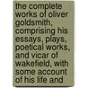 the Complete Works of Oliver Goldsmith, Comprising His Essays, Plays, Poetical Works, and Vicar of Wakefield, with Some Account of His Life And by Oliver Goldsmith