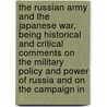 the Russian Army and the Japanese War, Being Historical and Critical Comments on the Military Policy and Power of Russia and on the Campaign In by Kuropatkin
