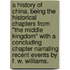 A History of China. Being the historical chapters from "The Middle Kingdom" With a concluding chapter narrating recent events by F. W. Williams.