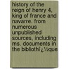 History of the Reign of Henry 4, King of France and Navarre. from Numerous Unpublished Sources, Including Ms. Documents in the Bibliothï¿½Que by Martha Walker Freer