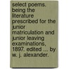 Select Poems. Being the literature prescribed for the Junior Matriculation and Junior Leaving Examinations, 1897. Edited ... by W. J. Alexander. door William Alexander