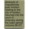 Abstracts of Inquisitiones Post Mortem Relating to the City of London, Returned Into the Court of Chancery During the Tudor Period (Volume 26-27) door Great Britain. Court of Chancery