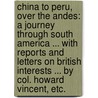 China to Peru, over the Andes: A journey through South America ... With Reports and Letters on British Interests ... by Col. Howard Vincent, etc. door Ethel Gwendoline Vincent