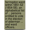 Farringdon Ward Within 1851-52 (1854-56). An alphabetical list of ... persons entitled to vote in the Election of Alderman ... and Ward Officers. by Unknown