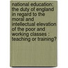 National Education: The Duty of England in Regard to the Moral and Intellectual Elevation of the Poor and Working Classes : Teaching Or Training? door David Stow