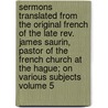 Sermons Translated From The Original French Of The Late Rev. James Saurin, Pastor Of The French Church At The Hague; On Various Subjects Volume 5 by Jacques Saurin