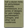 Half a dozen hints on picturesque domestic architecture, in a series of designs for gate lodges, gamekeepers' cottages, and other rural residences door T.F. 1841-1898 Hunt